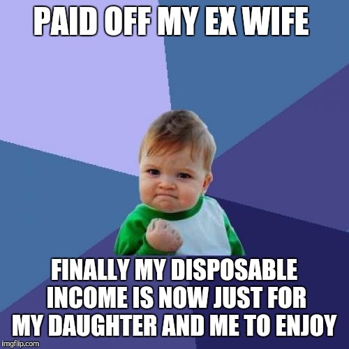 Happy at last | PAID OFF MY EX WIFE; FINALLY MY DISPOSABLE INCOME IS NOW JUST FOR MY DAUGHTER AND ME TO ENJOY | image tagged in memes,success kid | made w/ Imgflip meme maker