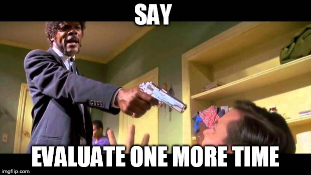 say it one more time | SAY; EVALUATE ONE MORE TIME | image tagged in say it one more time | made w/ Imgflip meme maker