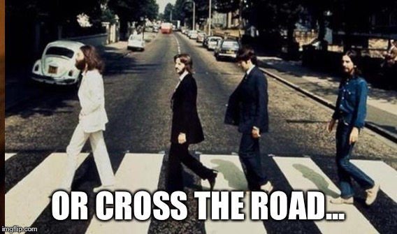 OR CROSS THE ROAD... | made w/ Imgflip meme maker