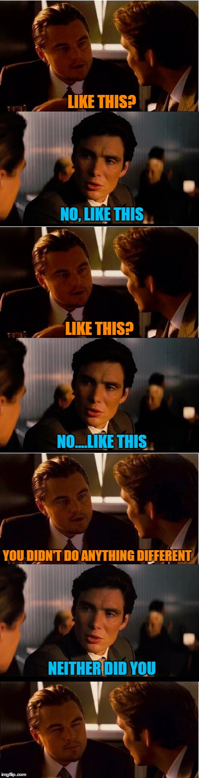Table Talk | LIKE THIS? NO, LIKE THIS; LIKE THIS? NO....LIKE THIS; YOU DIDN'T DO ANYTHING DIFFERENT; NEITHER DID YOU | image tagged in lol,memes,funny memes,leonardo dicaprio,insurgent | made w/ Imgflip meme maker