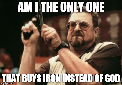 Am I The Only One Around Here Meme | AM I THE ONLY ONE; THAT BUYS IRON INSTEAD OF GOD | image tagged in memes,am i the only one around here | made w/ Imgflip meme maker