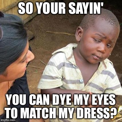 Third World Skeptical Kid Meme | SO YOUR SAYIN'; YOU CAN DYE MY EYES TO MATCH MY DRESS? | image tagged in memes,third world skeptical kid | made w/ Imgflip meme maker