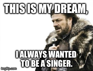 Brace Yourselves X is Coming Meme | THIS IS MY DREAM, I ALWAYS WANTED TO BE A SINGER. | image tagged in memes,brace yourselves x is coming | made w/ Imgflip meme maker