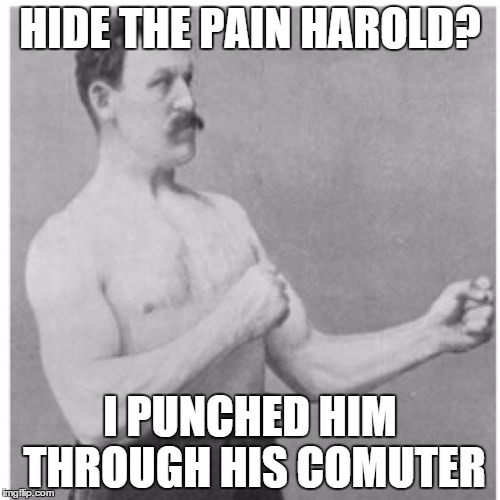 Overly Manly Man | HIDE THE PAIN HAROLD? I PUNCHED HIM THROUGH HIS COMUTER | image tagged in memes,overly manly man | made w/ Imgflip meme maker
