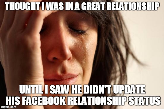 Apparently I'm still nobody | THOUGHT I WAS IN A GREAT RELATIONSHIP; UNTIL I SAW HE DIDN'T UPDATE HIS FACEBOOK RELATIONSHIP STATUS | image tagged in memes,first world problems | made w/ Imgflip meme maker
