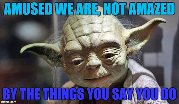 Yoda amused | AMUSED WE ARE, NOT AMAZED; BY THE THINGS YOU SAY YOU DO | image tagged in yoda,star wars | made w/ Imgflip meme maker