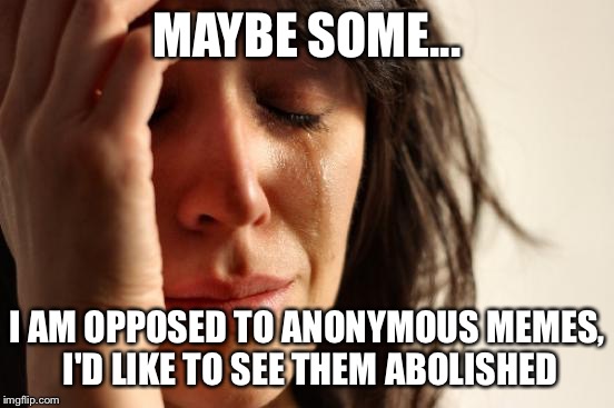 First World Problems Meme | MAYBE SOME... I AM OPPOSED TO ANONYMOUS MEMES, I'D LIKE TO SEE THEM ABOLISHED | image tagged in memes,first world problems | made w/ Imgflip meme maker