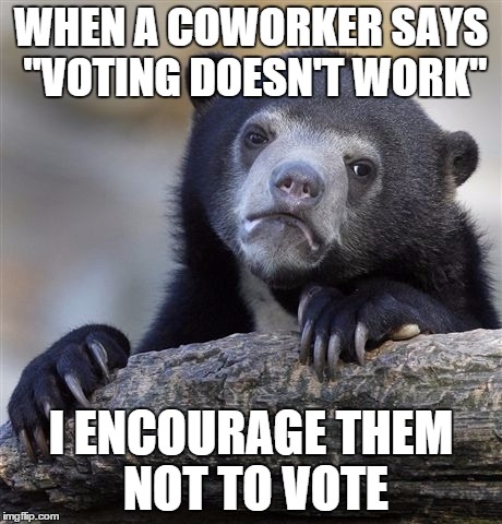 Confession Bear | WHEN A COWORKER SAYS "VOTING DOESN'T WORK"; I ENCOURAGE THEM NOT TO VOTE | image tagged in memes,confession bear,AdviceAnimals | made w/ Imgflip meme maker