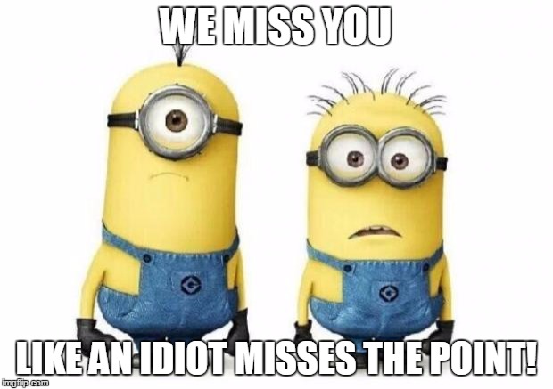 Minions | WE MISS YOU; LIKE AN IDIOT MISSES THE POINT! | image tagged in minions | made w/ Imgflip meme maker