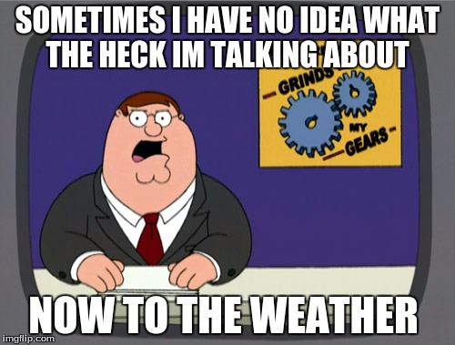 Peter Griffin News Meme | SOMETIMES I HAVE NO IDEA WHAT THE HECK IM TALKING ABOUT; NOW TO THE WEATHER | image tagged in memes,peter griffin news | made w/ Imgflip meme maker