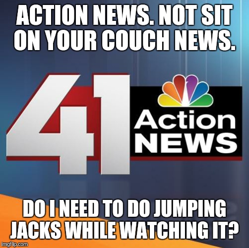Do I need a treadmill in front of my TV or something?  | ACTION NEWS. NOT SIT ON YOUR COUCH NEWS. DO I NEED TO DO JUMPING JACKS WHILE WATCHING IT? | image tagged in action news | made w/ Imgflip meme maker