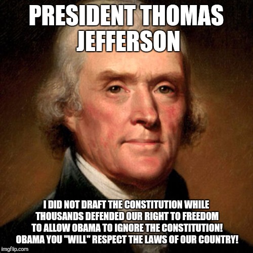 Thomas Jefferson Meme | PRESIDENT THOMAS JEFFERSON; I DID NOT DRAFT THE CONSTITUTION WHILE THOUSANDS DEFENDED OUR RIGHT TO FREEDOM TO ALLOW OBAMA TO IGNORE THE CONSTITUTION! OBAMA YOU "WILL" RESPECT THE LAWS OF OUR COUNTRY! | image tagged in thomas jefferson meme | made w/ Imgflip meme maker