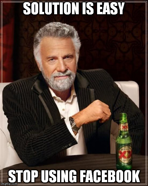 The Most Interesting Man In The World Meme | SOLUTION IS EASY STOP USING FACEBOOK | image tagged in memes,the most interesting man in the world | made w/ Imgflip meme maker