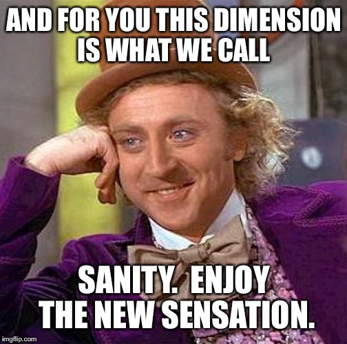 Creepy Condescending Wonka Meme | AND FOR YOU THIS DIMENSION IS WHAT WE CALL SANITY.  ENJOY THE NEW SENSATION. | image tagged in memes,creepy condescending wonka | made w/ Imgflip meme maker