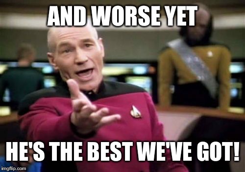 Picard Wtf Meme | AND WORSE YET HE'S THE BEST WE'VE GOT! | image tagged in memes,picard wtf | made w/ Imgflip meme maker