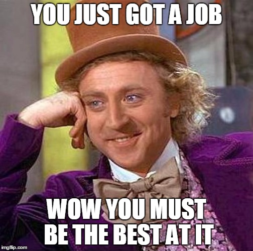 Creepy Condescending Wonka | YOU JUST GOT A JOB; WOW YOU MUST BE THE BEST AT IT | image tagged in memes,creepy condescending wonka | made w/ Imgflip meme maker