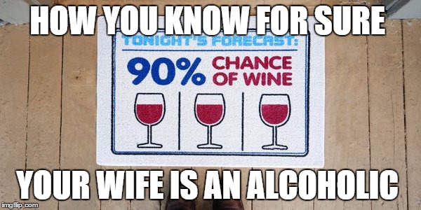 Wine | HOW YOU KNOW FOR SURE; YOUR WIFE IS AN ALCOHOLIC | image tagged in wine,wife,alcoholic | made w/ Imgflip meme maker