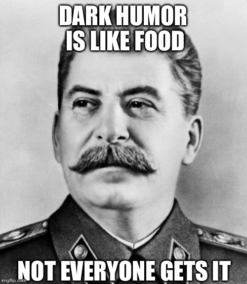 DARK HUMOR IS LIKE FOOD; NOT EVERYONE GETS IT | image tagged in stalin,humor,dark humor | made w/ Imgflip meme maker
