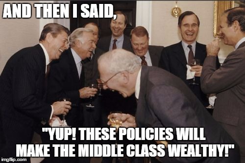 Laughing Men In Suits | AND THEN I SAID, "YUP! THESE POLICIES WILL MAKE THE MIDDLE CLASS WEALTHY!" | image tagged in memes,laughing men in suits | made w/ Imgflip meme maker