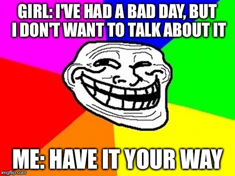 Troll Face Colored Meme | GIRL: I'VE HAD A BAD DAY, BUT I DON'T WANT TO TALK ABOUT IT; ME: HAVE IT YOUR WAY | image tagged in memes,troll face colored | made w/ Imgflip meme maker