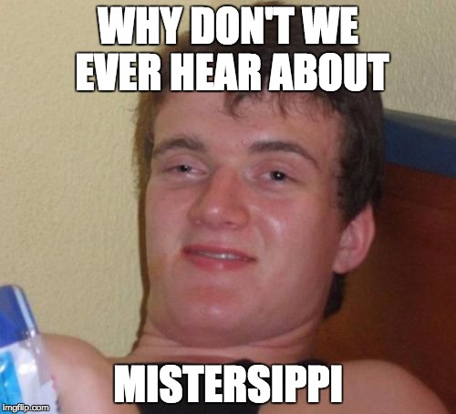 We always hear about Mississippi | WHY DON'T WE EVER HEAR ABOUT; MISTERSIPPI | image tagged in memes,10 guy,gifs | made w/ Imgflip meme maker