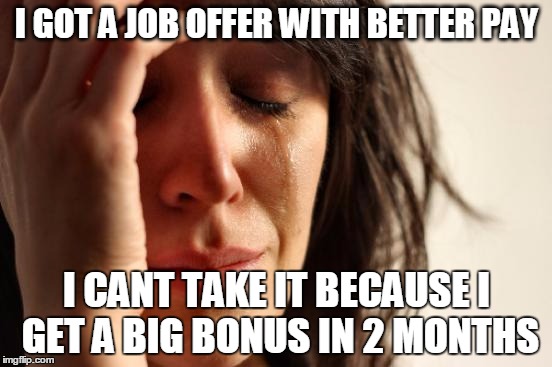 First World Problems Meme |  I GOT A JOB OFFER WITH BETTER PAY; I CANT TAKE IT BECAUSE I GET A BIG BONUS IN 2 MONTHS | image tagged in memes,first world problems | made w/ Imgflip meme maker