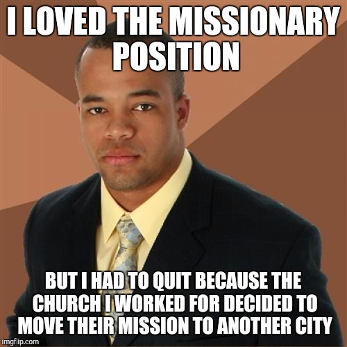 Successful Black Man Meme |  I LOVED THE MISSIONARY POSITION; BUT I HAD TO QUIT BECAUSE THE CHURCH I WORKED FOR DECIDED TO MOVE THEIR MISSION TO ANOTHER CITY | image tagged in memes,successful black man | made w/ Imgflip meme maker