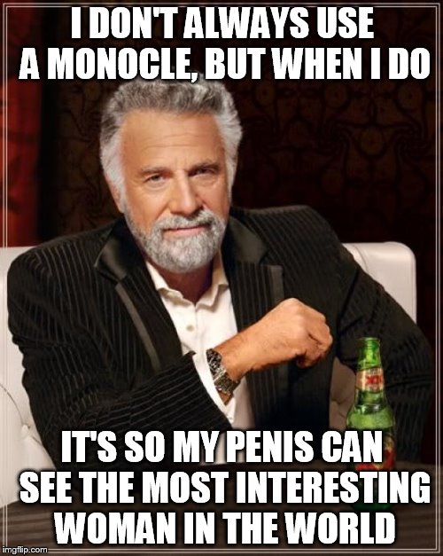 The Most Interesting Man In The World Meme | I DON'T ALWAYS USE A MONOCLE, BUT WHEN I DO IT'S SO MY P**IS CAN SEE THE MOST INTERESTING WOMAN IN THE WORLD | image tagged in memes,the most interesting man in the world | made w/ Imgflip meme maker
