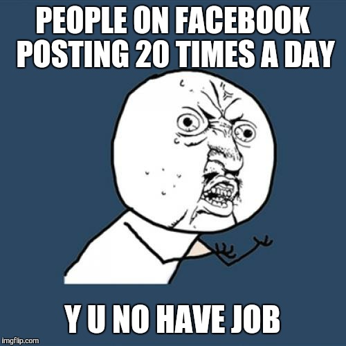 Y U No | PEOPLE ON FACEBOOK POSTING 20 TIMES A DAY; Y U NO HAVE JOB | image tagged in memes,y u no | made w/ Imgflip meme maker