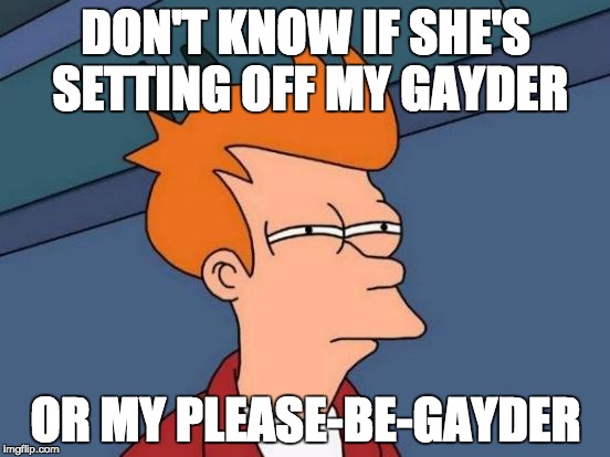 Life as a bi girl | DON'T KNOW IF SHE'S SETTING OFF MY GAYDER; OR MY PLEASE-BE-GAYDER | image tagged in memes,futurama fry | made w/ Imgflip meme maker