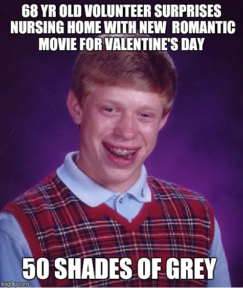 Bad Luck Brian Meme | 68 YR OLD VOLUNTEER SURPRISES NURSING HOME WITH NEW  ROMANTIC MOVIE FOR VALENTINE'S DAY; 50 SHADES OF GREY | image tagged in memes,bad luck brian,AdviceAnimals | made w/ Imgflip meme maker
