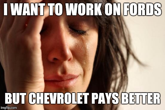 First World Mechanic Problems | I WANT TO WORK ON FORDS; BUT CHEVROLET PAYS BETTER | image tagged in memes,first world problems,sad but true,funny,thatslife,find the money | made w/ Imgflip meme maker