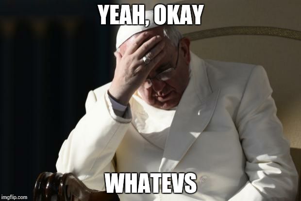 Pope Francis Facepalm | YEAH, OKAY; WHATEVS | image tagged in pope francis facepalm | made w/ Imgflip meme maker