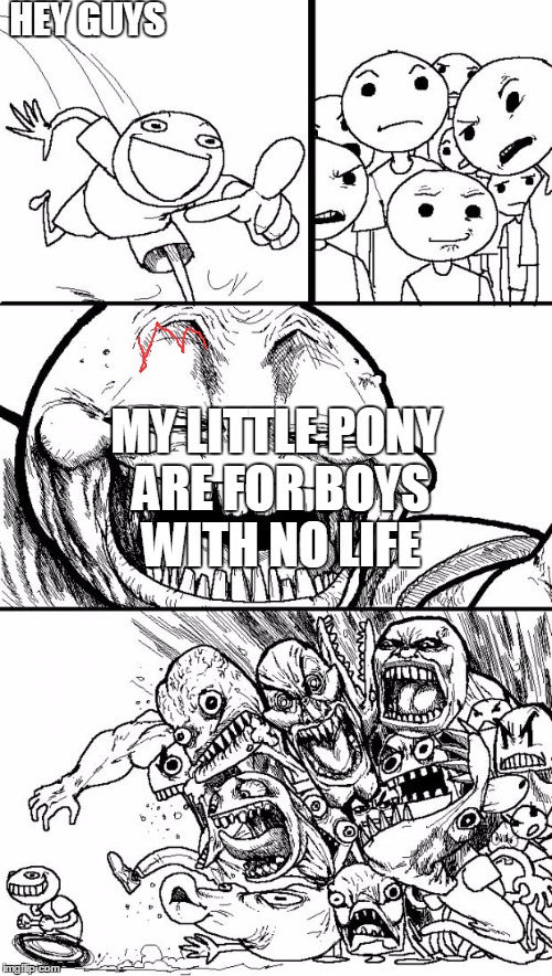 Hey Internet Meme | HEY GUYS; MY LITTLE PONY ARE FOR BOYS WITH NO LIFE | image tagged in memes,hey internet | made w/ Imgflip meme maker