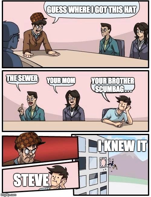 Boardroom Meeting Suggestion | GUESS WHERE I GOT THIS HAT; THE SEWER; YOUR MOM; YOUR BROTHER SCUMBAG . . . I KNEW IT; STEVE | image tagged in memes,boardroom meeting suggestion,scumbag | made w/ Imgflip meme maker