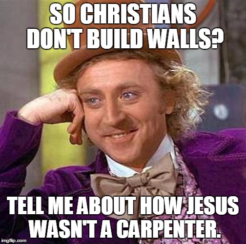 IL PAPA | SO CHRISTIANS DON'T BUILD WALLS? TELL ME ABOUT HOW JESUS WASN'T A CARPENTER. | image tagged in memes,creepy condescending wonka,funny,politics,pope francis | made w/ Imgflip meme maker