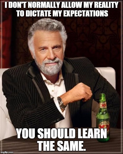 The Most Interesting Man In The World Meme | I DON'T NORMALLY ALLOW MY REALITY TO DICTATE MY EXPECTATIONS; YOU SHOULD LEARN THE SAME. | image tagged in memes,the most interesting man in the world | made w/ Imgflip meme maker