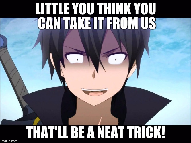 Kiritoo |  LITTLE YOU THINK YOU CAN TAKE IT FROM US; THAT'LL BE A NEAT TRICK! | image tagged in kiritoo | made w/ Imgflip meme maker