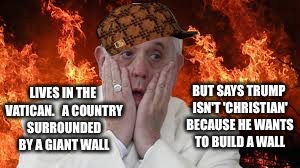Scumbag Pope | BUT SAYS TRUMP ISN'T 'CHRISTIAN' BECAUSE HE WANTS TO BUILD A WALL; LIVES IN THE VATICAN.   A COUNTRY SURROUNDED BY A GIANT WALL | image tagged in scumbag,pope francis,donald trump | made w/ Imgflip meme maker