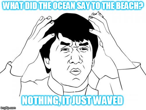 Jackie Chan WTF Meme | WHAT DID THE OCEAN SAY TO THE BEACH? NOTHING, IT JUST WAVED | image tagged in memes,jackie chan wtf | made w/ Imgflip meme maker