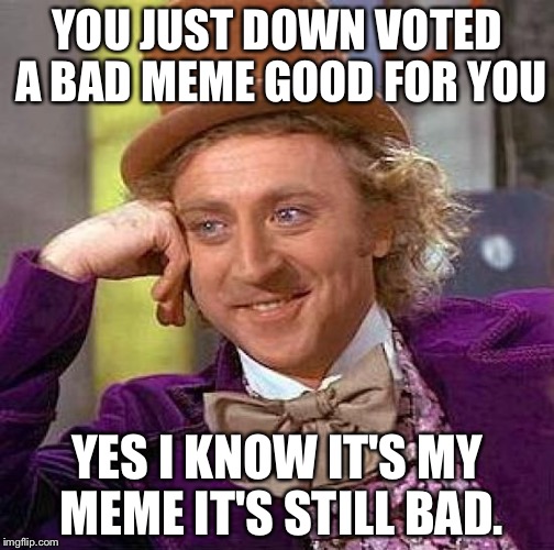 Creepy Condescending Wonka | YOU JUST DOWN VOTED A BAD MEME GOOD FOR YOU; YES I KNOW IT'S MY MEME IT'S STILL BAD. | image tagged in memes,creepy condescending wonka | made w/ Imgflip meme maker