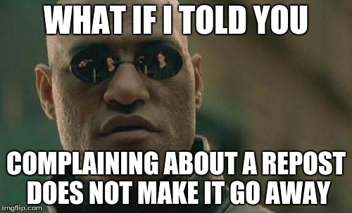 Matrix Morpheus | WHAT IF I TOLD YOU; COMPLAINING ABOUT A REPOST DOES NOT MAKE IT GO AWAY | image tagged in memes,matrix morpheus | made w/ Imgflip meme maker