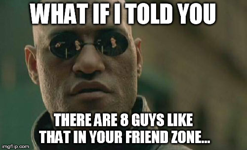 Matrix Morpheus Meme | WHAT IF I TOLD YOU THERE ARE 8 GUYS LIKE THAT IN YOUR FRIEND ZONE... | image tagged in memes,matrix morpheus | made w/ Imgflip meme maker