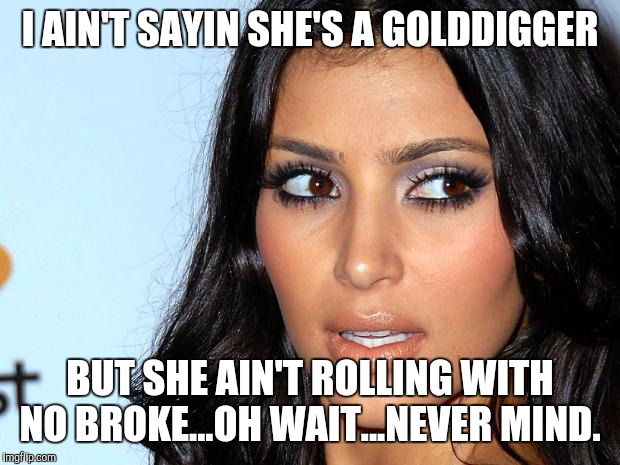 Angry Kim Kardashian | I AIN'T SAYIN SHE'S A GOLDDIGGER; BUT SHE AIN'T ROLLING WITH NO BROKE...OH WAIT...NEVER MIND. | image tagged in angry kim kardashian | made w/ Imgflip meme maker