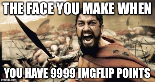 Sparta Leonidas | THE FACE YOU MAKE WHEN; YOU HAVE 9999 IMGFLIP POINTS | image tagged in memes,sparta leonidas | made w/ Imgflip meme maker