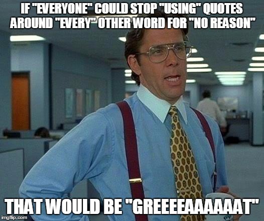 That Would Be Great | IF "EVERYONE" COULD STOP "USING" QUOTES AROUND "EVERY" OTHER WORD FOR "NO REASON"; THAT WOULD BE "GREEEEAAAAAAT" | image tagged in memes,that would be great | made w/ Imgflip meme maker