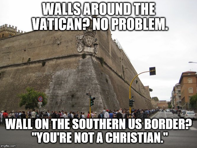 VaticanWall | WALLS AROUND THE VATICAN? NO PROBLEM. WALL ON THE SOUTHERN US BORDER? "YOU'RE NOT A CHRISTIAN." | image tagged in vaticanwall | made w/ Imgflip meme maker
