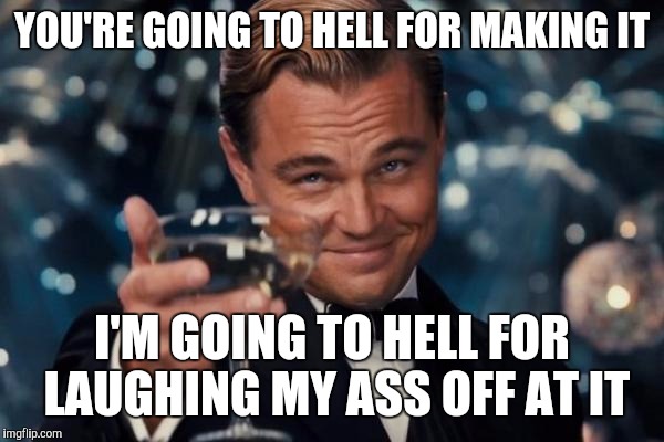 Leonardo Dicaprio Cheers Meme | YOU'RE GOING TO HELL FOR MAKING IT I'M GOING TO HELL FOR LAUGHING MY ASS OFF AT IT | image tagged in memes,leonardo dicaprio cheers | made w/ Imgflip meme maker