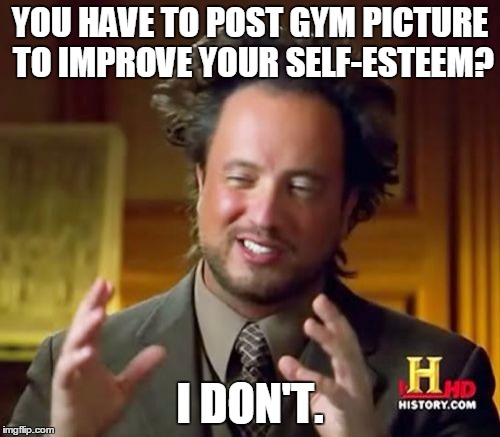 Ancient Aliens | YOU HAVE TO POST GYM PICTURE TO IMPROVE YOUR SELF-ESTEEM? I DON'T. | image tagged in memes,ancient aliens | made w/ Imgflip meme maker