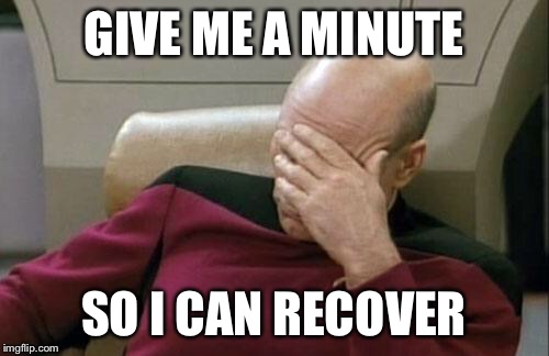 Captain Picard Facepalm Meme | GIVE ME A MINUTE SO I CAN RECOVER | image tagged in memes,captain picard facepalm | made w/ Imgflip meme maker